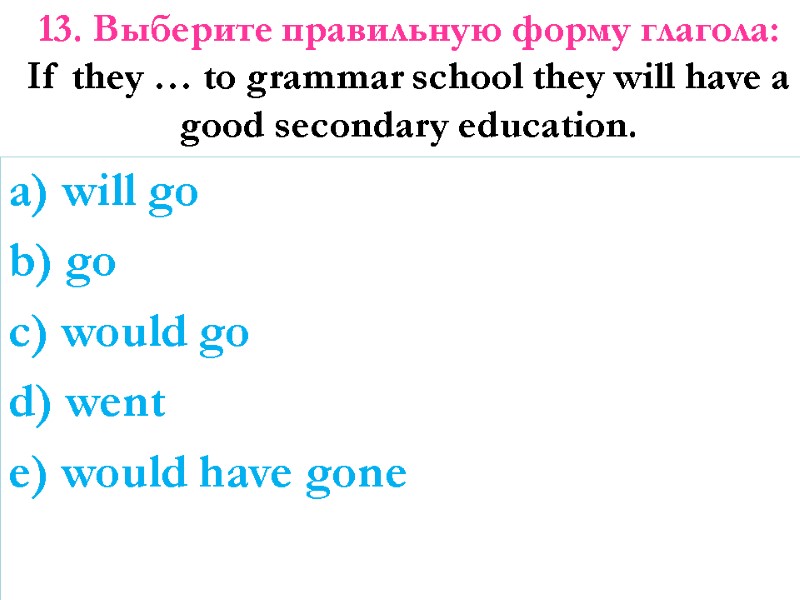 13. Выберите правильную форму глагола: If they … to grammar school they will have